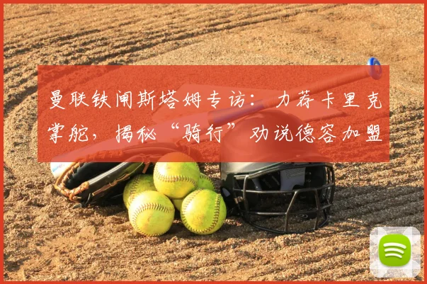 曼联铁闸斯塔姆专访：力荐卡里克掌舵，揭秘“骑行”劝说德容加盟内幕