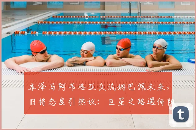 本泽马阿韦洛亚交流姆巴佩未来,旧将态度引热议:巨星之路遇何阻碍?