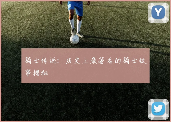 骑士传说:历史上最著名的骑士故事揭秘