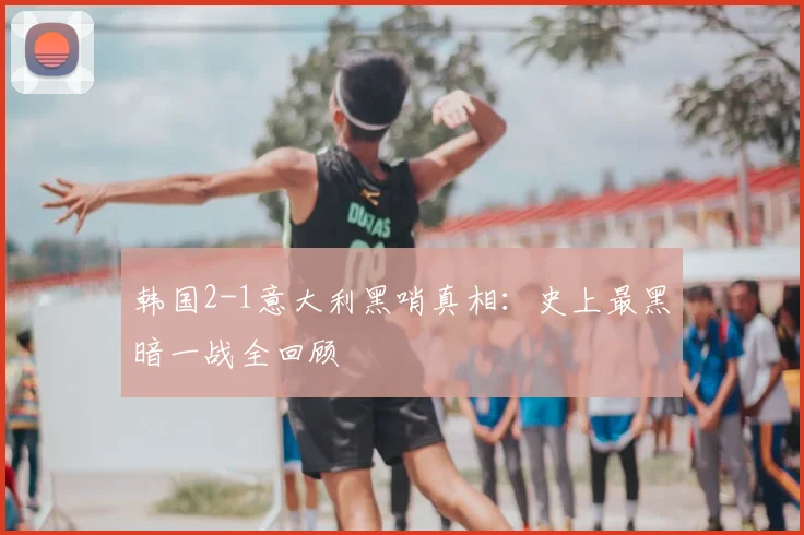 韩国2-1意大利黑哨真相:史上最黑暗一战全回顾