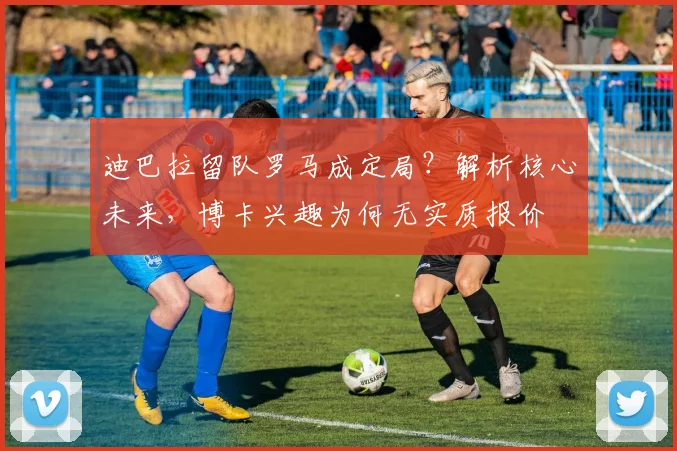 迪巴拉留队罗马成定局?解析核心未来,博卡兴趣为何无实质报价