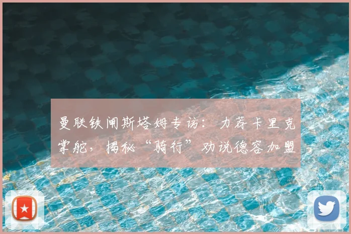 曼联铁闸斯塔姆专访：力荐卡里克掌舵，揭秘“骑行”劝说德容加盟内幕