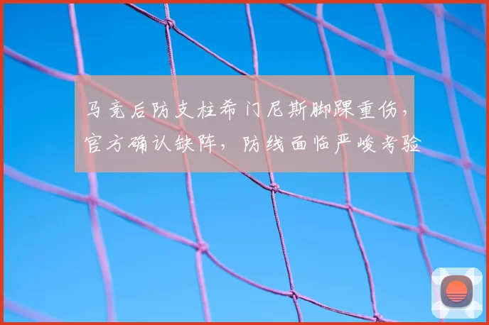 马竞后防支柱希门尼斯脚踝重伤，官方确认缺阵，防线面临严峻考验